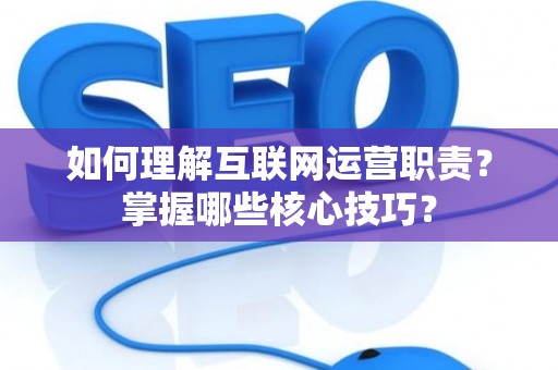 如何理解互联网运营职责？掌握哪些核心技巧？